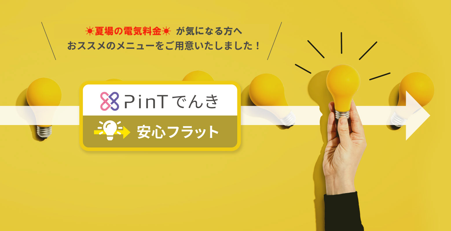 PinTでんき安心フラット　夏場の電気料金が気になる方に　おススメのメニューをご用意いたしました！